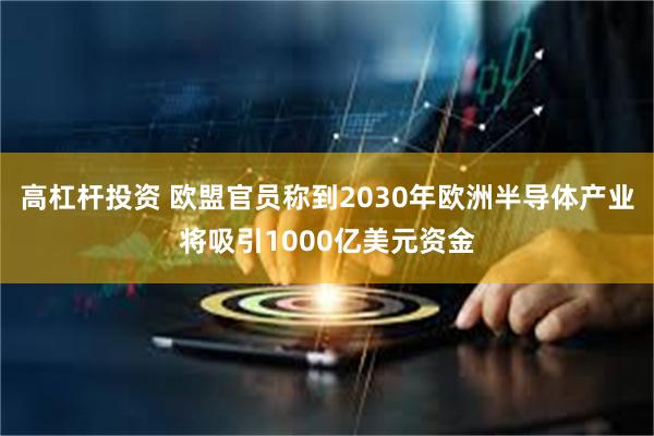 高杠杆投资 欧盟官员称到2030年欧洲半导体产业将吸引1000亿美元资金