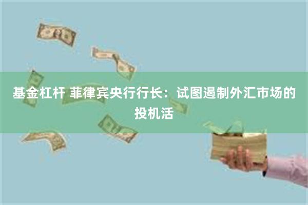 基金杠杆 菲律宾央行行长：试图遏制外汇市场的投机活