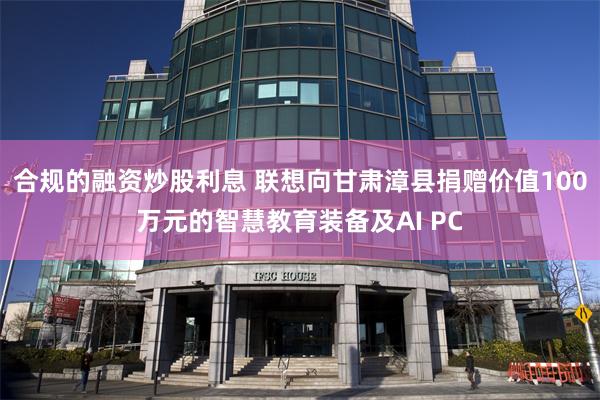 合规的融资炒股利息 联想向甘肃漳县捐赠价值100万元的智慧教育装备及AI PC