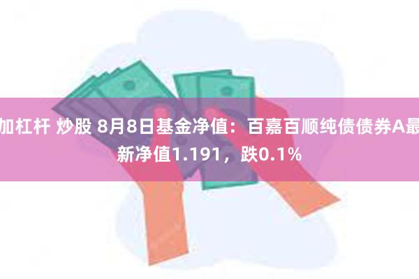 加杠杆 炒股 8月8日基金净值：百嘉百顺纯债债券A最新净值1.191，跌0.1%