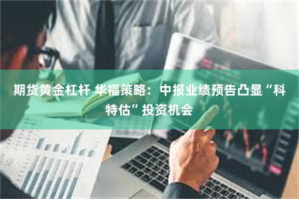 期货黄金杠杆 华福策略：中报业绩预告凸显“科特估”投资机会