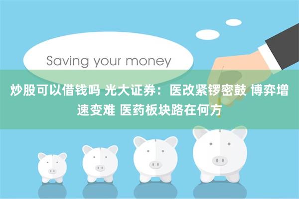 炒股可以借钱吗 光大证券：医改紧锣密鼓 博弈增速变难 医药板块路在何方