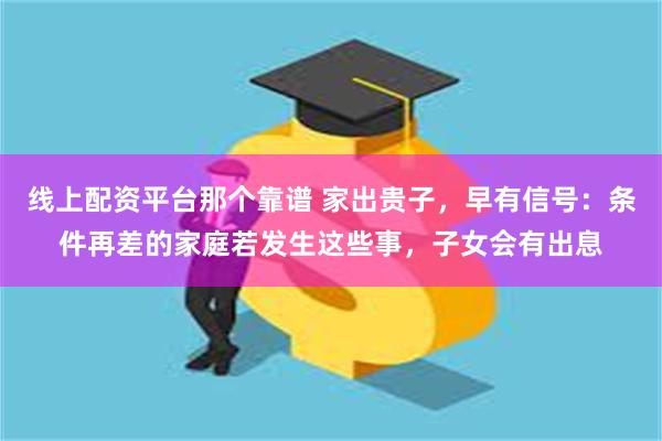 线上配资平台那个靠谱 家出贵子，早有信号：条件再差的家庭若发生这些事，子女会有出息