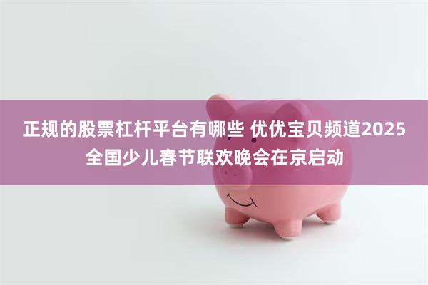 正规的股票杠杆平台有哪些 优优宝贝频道2025全国少儿春节联欢晚会在京启动