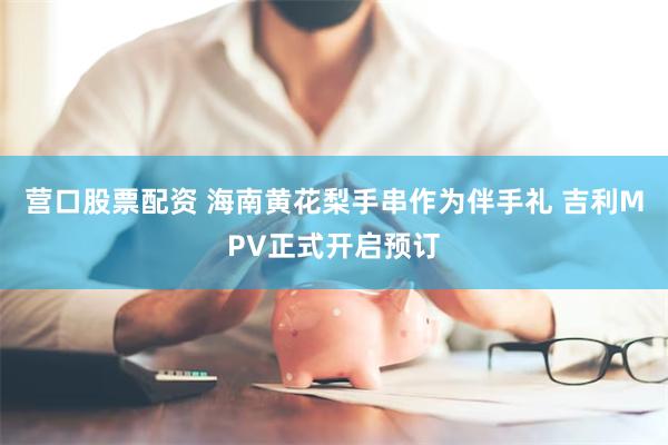 营口股票配资 海南黄花梨手串作为伴手礼 吉利MPV正式开启预订