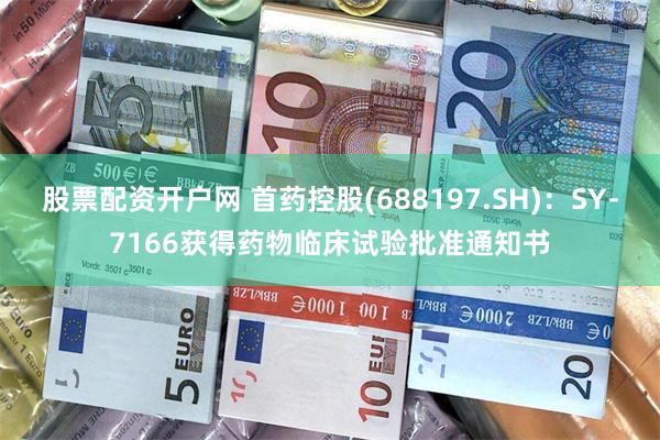 股票配资开户网 首药控股(688197.SH)：SY-7166获得药物临床试验批准通知书