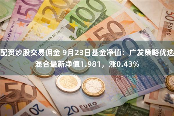 配资炒股交易佣金 9月23日基金净值：广发策略优选混合最新净值1.981，涨0.43%