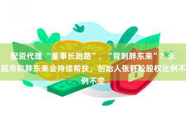 配资代理 “董事长跑路”、“背刺胖东来”？永辉超市称胖东来会持续帮扶，创始人张轩松股权比例不变