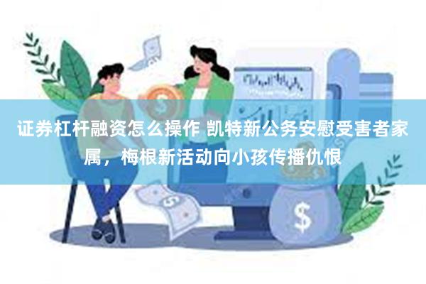 证券杠杆融资怎么操作 凯特新公务安慰受害者家属，梅根新活动向小孩传播仇恨