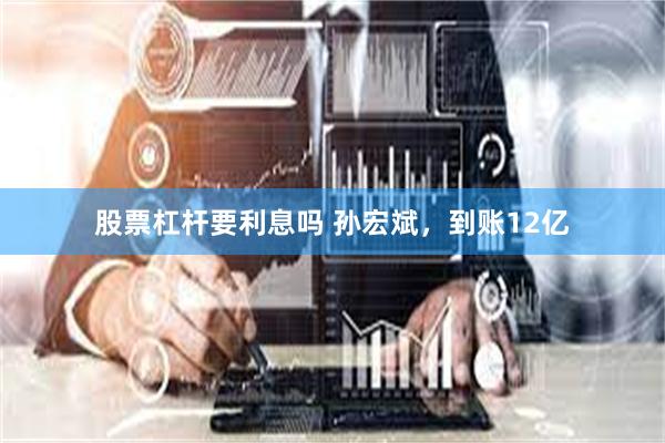 股票杠杆要利息吗 孙宏斌，到账12亿