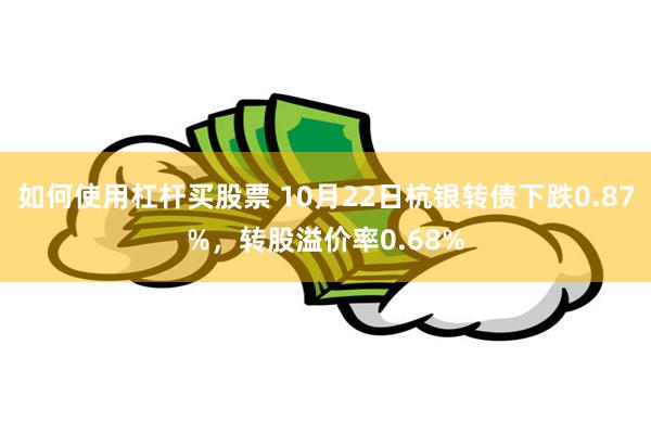 如何使用杠杆买股票 10月22日杭银转债下跌0.87%，转股溢价率0.68%
