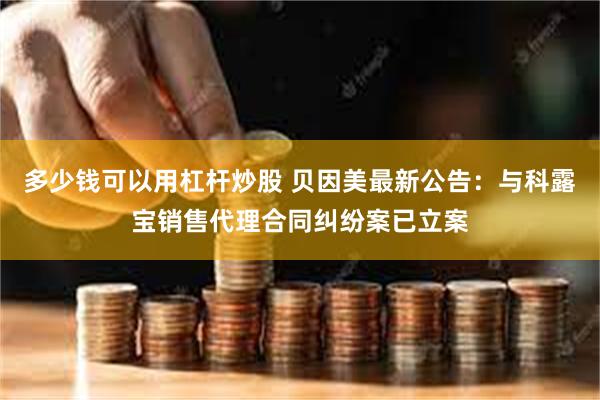 多少钱可以用杠杆炒股 贝因美最新公告：与科露宝销售代理合同纠纷案已立案