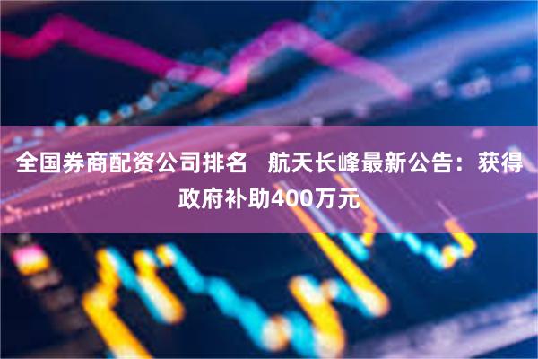 全国券商配资公司排名   航天长峰最新公告：获得政府补助400万元