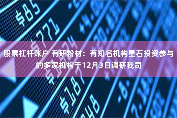 股票杠杆账户 有研粉材：有知名机构星石投资参与的多家机构于12月3日调研我司