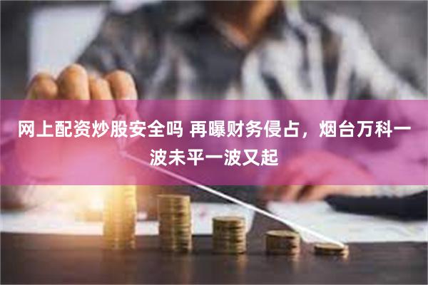 网上配资炒股安全吗 再曝财务侵占，烟台万科一波未平一波又起