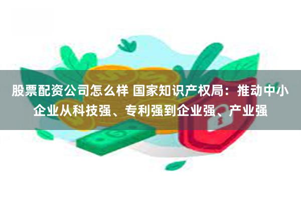股票配资公司怎么样 国家知识产权局：推动中小企业从科技强、专利强到企业强、产业强