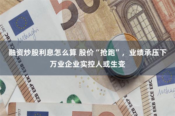 融资炒股利息怎么算 股价“抢跑”，业绩承压下万业企业实控人或生变