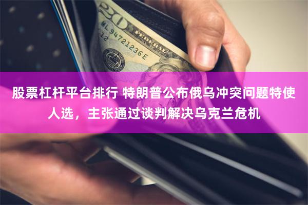 股票杠杆平台排行 特朗普公布俄乌冲突问题特使人选，主张通过谈判解决乌克兰危机