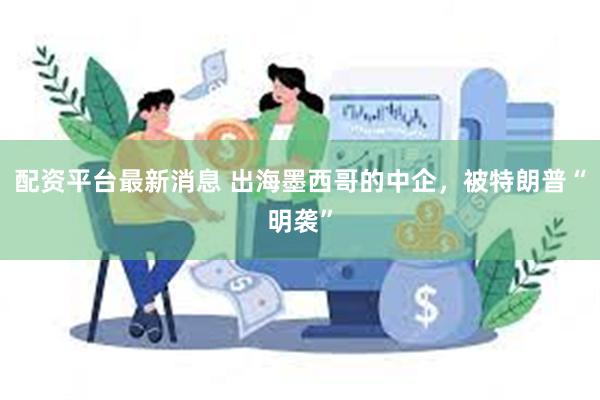 配资平台最新消息 出海墨西哥的中企，被特朗普“明袭”