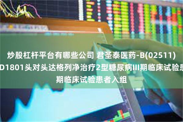 炒股杠杆平台有哪些公司 君圣泰医药-B(02511)完成HTD1801头对头达格列净治疗2型糖尿病III期临床试验患者入组