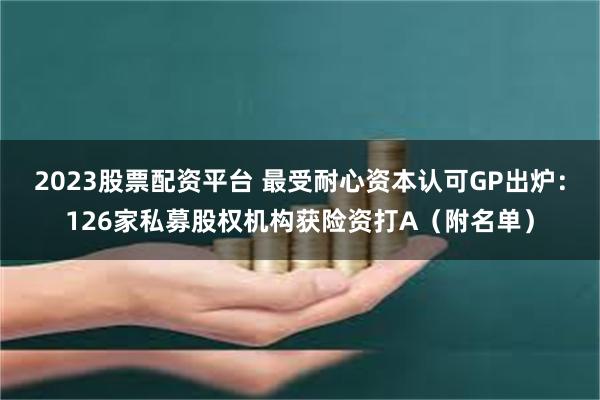 2023股票配资平台 最受耐心资本认可GP出炉：126家私募股权机构获险资打A（附名单）