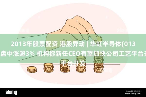 2013年股票配资 港股异动 | 华虹半导体(01347)盘中涨超3% 机构称新任CEO有望加快公司工艺平台开发
