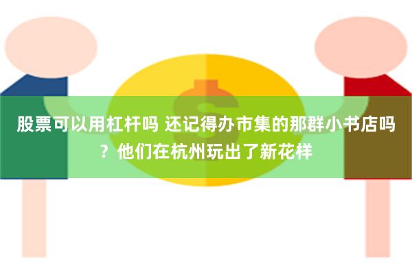股票可以用杠杆吗 还记得办市集的那群小书店吗？他们在杭州玩出了新花样
