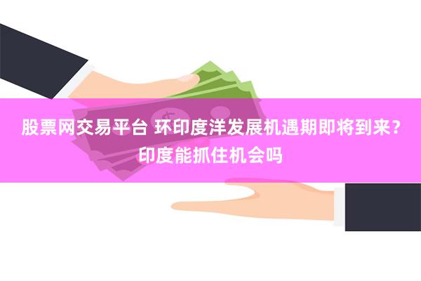 股票网交易平台 环印度洋发展机遇期即将到来？印度能抓住机会吗