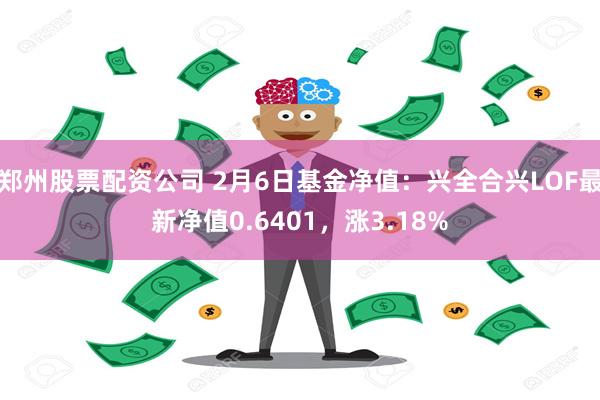 郑州股票配资公司 2月6日基金净值：兴全合兴LOF最新净值0.6401，涨3.18%