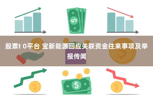 股票t 0平台 宝新能源回应关联资金往来事项及举报传闻