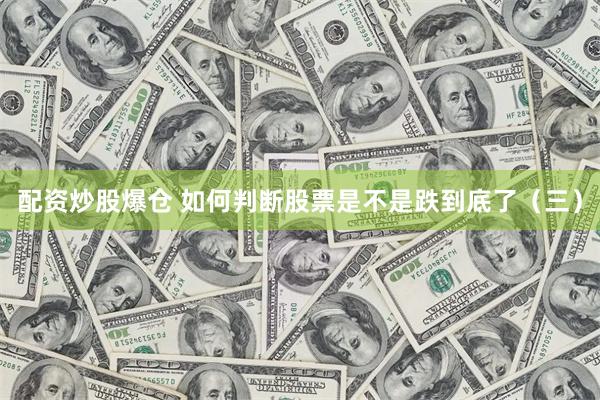 配资炒股爆仓 如何判断股票是不是跌到底了（三）