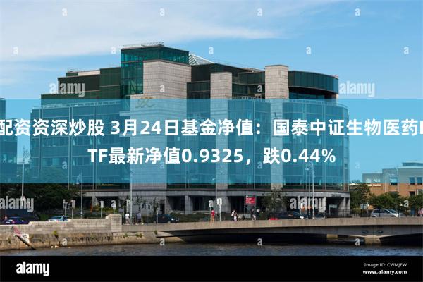 配资资深炒股 3月24日基金净值：国泰中证生物医药ETF最新净值0.9325，跌0.44%