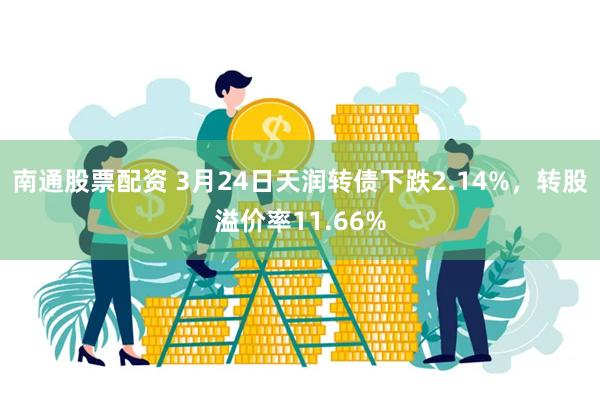 南通股票配资 3月24日天润转债下跌2.14%，转股溢价率11.66%