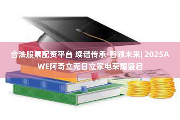合法股票配资平台 续谱传承·智领未来| 2025AWE阿奇立克日立家电荣耀盛启