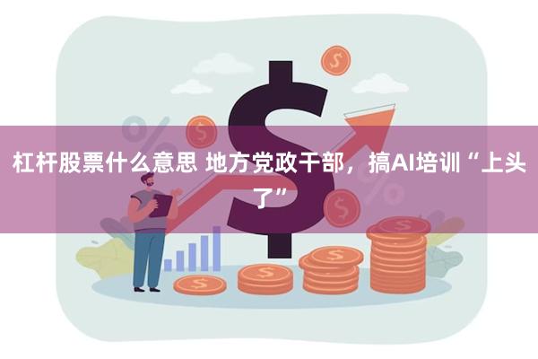杠杆股票什么意思 地方党政干部，搞AI培训“上头了”