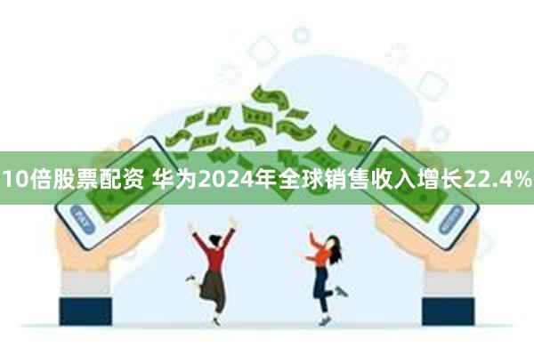 10倍股票配资 华为2024年全球销售收入增长22.4%