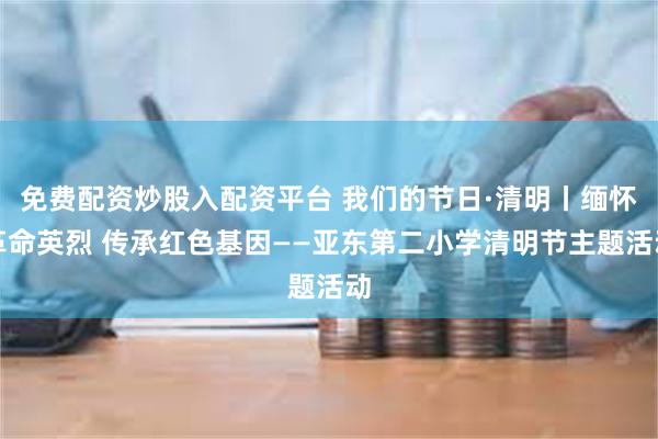 免费配资炒股入配资平台 我们的节日·清明丨缅怀革命英烈 传承红色基因——亚东第二小学清明节主题活动