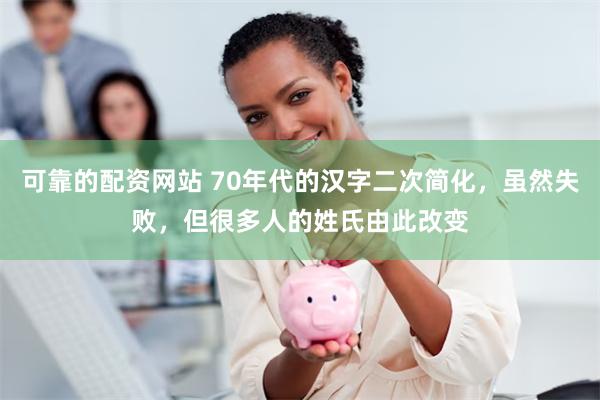 可靠的配资网站 70年代的汉字二次简化，虽然失败，但很多人的姓氏由此改变