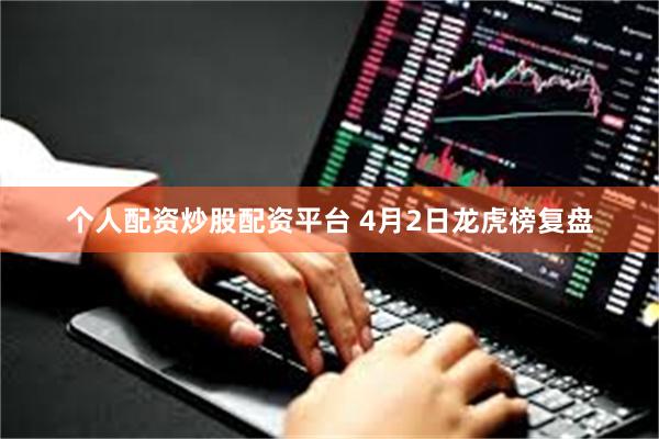 个人配资炒股配资平台 4月2日龙虎榜复盘