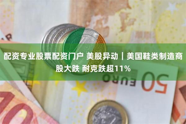 配资专业股票配资门户 美股异动｜美国鞋类制造商股大跌 耐克跌超11%