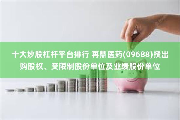 十大炒股杠杆平台排行 再鼎医药(09688)授出购股权、受限制股份单位及业绩股份单位