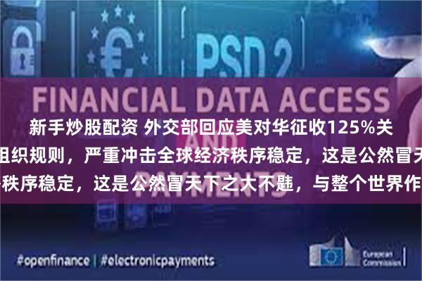 新手炒股配资 外交部回应美对华征收125%关税：严重违反世界贸易组织规则，严重冲击全球经济秩序稳定，这是公然冒天下之大不韪，与整个世界作对