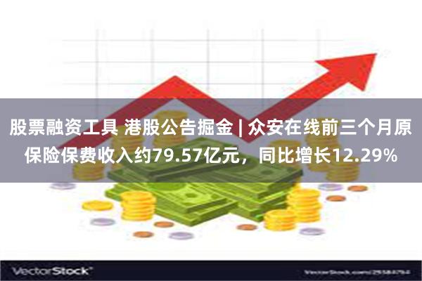 股票融资工具 港股公告掘金 | 众安在线前三个月原保险保费收入约79.57亿元，同比增长12.29%