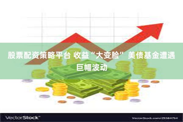 股票配资策略平台 收益“大变脸” 美债基金遭遇巨幅波动