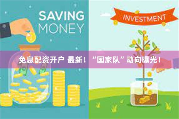 免息配资开户 最新！“国家队”动向曝光！