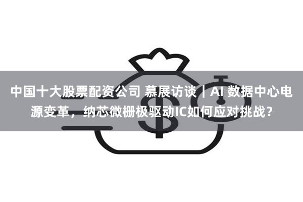 中国十大股票配资公司 慕展访谈｜AI 数据中心电源变革，纳芯微栅极驱动IC如何应对挑战？