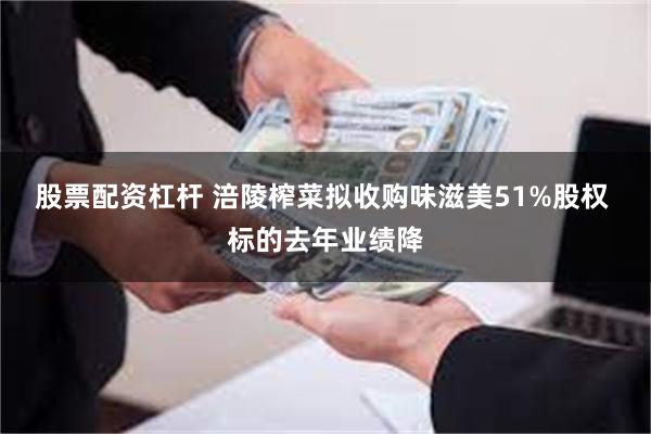 股票配资杠杆 涪陵榨菜拟收购味滋美51%股权 标的去年业绩降