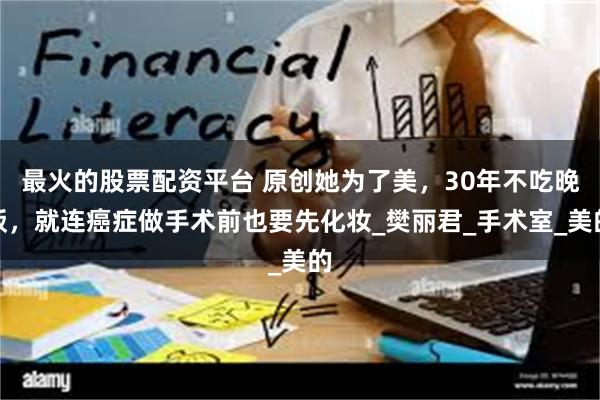 最火的股票配资平台 原创她为了美，30年不吃晚饭，就连癌症做手术前也要先化妆_樊丽君_手术室_美的