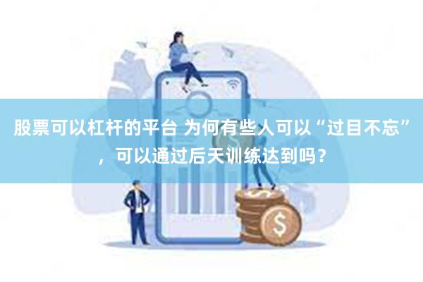 股票可以杠杆的平台 为何有些人可以“过目不忘”，可以通过后天训练达到吗？