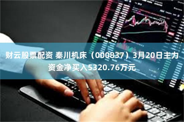 财云股票配资 秦川机床（000837）3月20日主力资金净买入5320.76万元